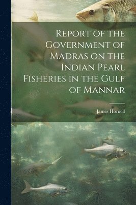 Report of the Government of Madras on the Indian Pearl Fisheries in the Gulf of Mannar 1