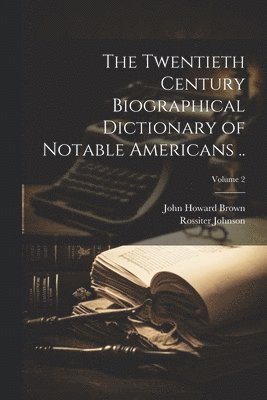 Twentieth Century Biographical Dictionary of Notable Americans ..; Volume 2 1