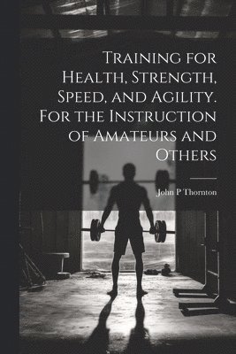 Training for Health, Strength, Speed, and Agility. For the Instruction of Amateurs and Others 1