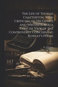bokomslag Life of Thomas Chatterton, With Criticism on His Genius and Writings, and a Concise View of the Controversy Concerning Rowley's Poems