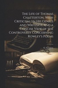 bokomslag The Life of Thomas Chatterton, With Criticism on His Genius and Writings, and a Concise View of the Controversy Concerning Rowley's Poems