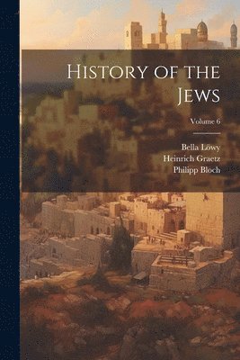 Heinrich 1817-1891 Graetz, Bella 1853- Löwy, Philipp 1841-1923 Bloch, Heinrich Graetz, Bella Löwy, Philipp Bloch - History of the Jews; Volume 6, Häftad