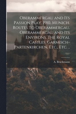 Oberammergau and Its Passion Play, 1910. Munich. Routes to Oberammergau. Oberammergau and Its Environs. The Royal Castles. Garmisch-Partenkirchen, Etc., Etc. .. 1