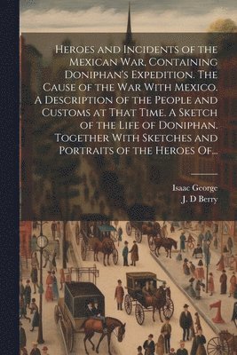 bokomslag Heroes and Incidents of the Mexican War, Containing Doniphan's Expedition. The Cause of the War With Mexico. A Description of the People and Customs at That Time. A Sketch of the Life of Doniphan. ...