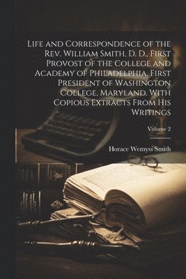 Horace Wemyss 1825-1891 Smith, Horace Wemyss Smith - Life and Correspondence of the Rev. William Smith, D. D., First Provost of the College and Academy of Philadelphia. First President of Washington College, Maryland. With Copious Extracts From His Writings; Volume 2, Häftad