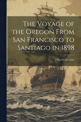 bokomslag The Voyage of the Oregon From San Francisco to Santiago in 1898