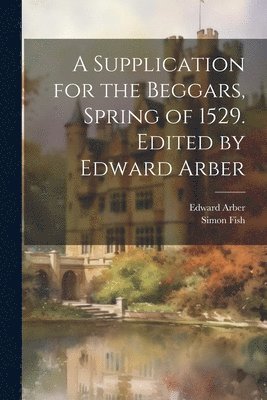 bokomslag A Supplication for the Beggars, Spring of 1529. Edited by Edward Arber