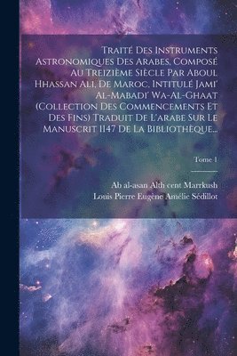 Trait des instruments astronomiques des arabes, compos au treizime sicle par Aboul Hhassan Ali, de Maroc, intitul Jami' al-mabadi' wa-al-ghaat (collection des commencements et des fins) 1