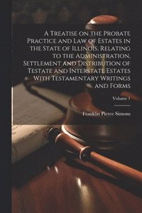 bokomslag A Treatise on the Probate Practice and Law of Estates in the State of Illinois, Relating to the Administration, Settlement and Distribution of Testate and Interstate Estates With Testamentary