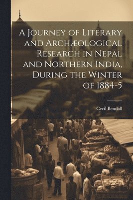 A Journey of Literary and Archological Research in Nepal and Northern India, During the Winter of 1884-5 1