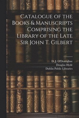 Douglas 1860-1949 Hyde, Dublin Public Libraries, John Thomas Gilbert - Catalogue of the Books & Manuscripts Comprising the Library of the Late Sir John T. Gilbert, Häftad