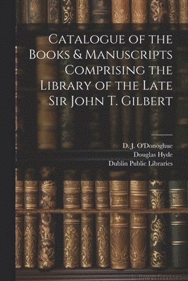 Catalogue of the Books & Manuscripts Comprising the Library of the Late Sir John T. Gilbert 1