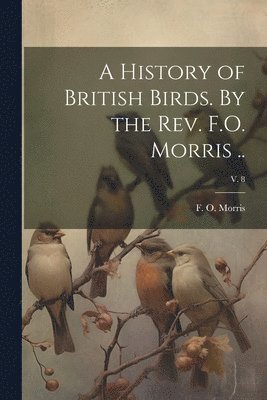 History of British Birds. By the Rev. F.O. Morris ..; v. 8