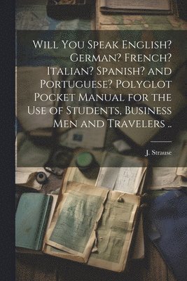 bokomslag Will You Speak English? German? French? Italian? Spanish? and Portuguese? Polyglot Pocket Manual for the Use of Students, Business Men and Travelers ..