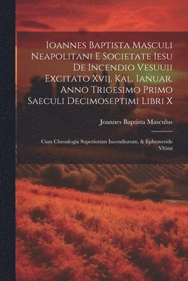 bokomslag Ioannes Baptista Masculi Neapolitani e Societate Iesu De incendio Vesuuii excitato xvij. Kal. Ianuar. anno trigesimo primo saeculi decimoseptimi libri X