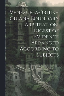 bokomslag Venezuela-British Guiana Boundary Arbitration. Digest of Evidence Arranged According to Subjects