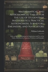 bokomslag Mathematical and Astronomical Tables, for the Use of Students of Mathematics, Practical Astronomers, Surveyors, Engineers, and Navigators; With an Introd. Containing the Explanation and Use of the ...
