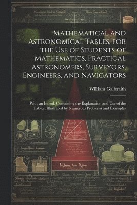 bokomslag Mathematical and Astronomical Tables, for the Use of Students of Mathematics, Practical Astronomers, Surveyors, Engineers, and Navigators; With an Introd. Containing the Explanation and Use of the ...