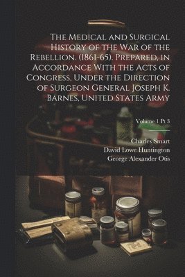The Medical and Surgical History of the War of the Rebellion. (1861-65). Prepared, in Accordance With the Acts of Congress, Under the Direction of Surgeon General Joseph K. Barnes, United States 1
