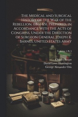 Medical and Surgical History of the War of the Rebellion. (1861-65). Prepared, in Accordance With the Acts of Congress, Under the Direction of Surgeon General Joseph K. Barnes, United States Army; Volume 1 pt 3