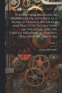 bokomslag Turning and Mechanical Manipulation Intended as a Work of General Reference and Practical Instruction on the Lathe, and the Various Mechanical Pursuits Followed by Amateurs; Volume 2