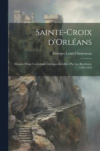 bokomslag Sainte-Croix d'Orlans; histoire d'une cathdrale gothique rdifie par les Bourbons, 1599-1829