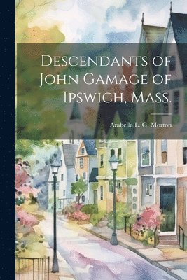 Descendants of John Gamage of Ipswich, Mass. 1