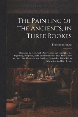 Franciscus 1589-1677 Junius, Franciscus Junius - Painting of the Ancients, in Three Bookes, Häftad