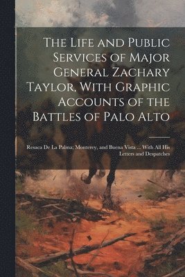 Anonymous - Life and Public Services of Major General Zachary Taylor, With Graphic Accounts of the Battles of Palo Alto; Resaca De La Palma; Monterey, and Buena Vista ... With All His Letters and Despatches, Häftad