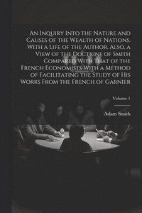 bokomslag Inquiry Into the Nature and Causes of the Wealth of Nations. With a Life of the Author. Also, a View of the Doctrine of Smith Compared With That of the French Economists With a Method of Facilitati...