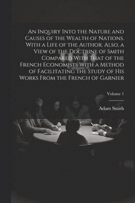 Adam 1723-1790 Smith - Inquiry Into the Nature and Causes of the Wealth of Nations. With a Life of the Author. Also, a View of the Doctrine of Smith Compared With That of the French Economists With a Method of Facilitating the Study of His Works From the French of Garnier; Volum, Häftad