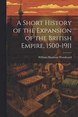 A Short History of the Expansion of the British Empire, 1500-1911 1