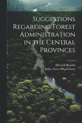 Suggestions Regarding Forest Administration in the Central Provinces 1