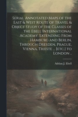 bokomslag Serial Annotated Maps of the East & West Route of Travel & Object Study of the Classes of the Ebell International Academy, Extending From Hamburg and Berlin, Through Dresden, Prague, Vienna, Trieste