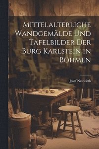 bokomslag Mittelalterliche wandgema&#776;lde und tafelbilder der burg Karlstein in Bo&#776;hmen