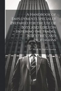 bokomslag A Handbook of Employments Specially Prepared for the Use of Boys and Girls on Entering the Trades, Industries, and Professions