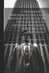 bokomslag Handbook of Employments Specially Prepared for the Use of Boys and Girls on Entering the Trades, Industries, and Professions