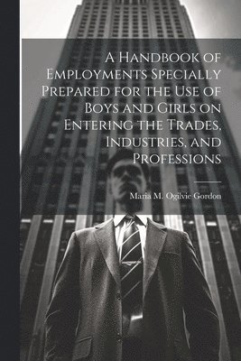 bokomslag Handbook of Employments Specially Prepared for the Use of Boys and Girls on Entering the Trades, Industries, and Professions