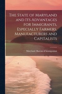 bokomslag State of Maryland and Its Advantages for Immigrants, Especially Farmers, Manufacturers and Capitalists