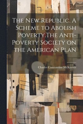 The New Republic. A Scheme to Abolish Poverty.The Anti-poverty Society on the American Plan 1