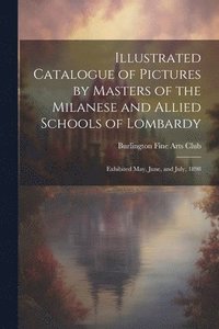 bokomslag Illustrated Catalogue of Pictures by Masters of the Milanese and Allied Schools of Lombardy; Exhibited May, June, and July, 1898