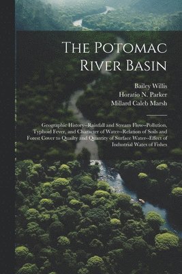 The Potomac River Basin; Geographic History--rainfall and Stream Flow--pollution, Typhoid Fever, and Character of Water--relation of Soils and Forest Cover to Quailty and Quantity of Surface 1