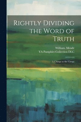 Rightly Dividing the Word of Truth; a Charge to the Clergy 1