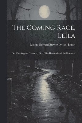 Edward Bulwer Lytton Baron Lytton - Coming Race, Leila; or, The Siege of Granada, Zicci, The Haunted and the Haunters, Häftad