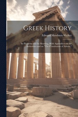 Greek History; Its Problems and Its Meaning, With Appendices on the Authorities and on &quot;The Constitution of Athens,&quot; 1