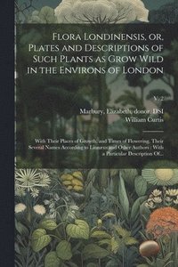 bokomslag Flora Londinensis, or, Plates and Descriptions of Such Plants as Grow Wild in the Environs of London: With Their Places of Growth, and Times of Flower