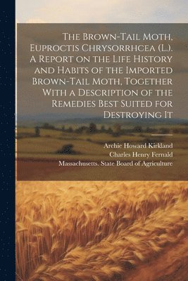 The Brown-tail Moth, Euproctis Chrysorrhcea (L.). A Report on the Life History and Habits of the Imported Brown-tail Moth, Together With a Description of the Remedies Best Suited for Destroying It 1
