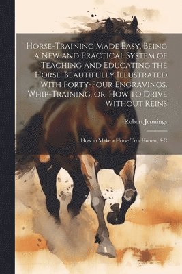 Horse-training Made Easy. Being a New and Practical System of Teaching and Educating the Horse. Beautifully Illustrated With Forty-four Engravings. Whip-training, or, How to Drive Without Reins; How to Make a Horse Trot Honest, &c, Häftad