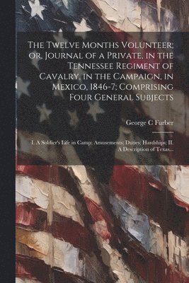 The Twelve Months Volunteer; or, Journal of a Private, in the Tennessee Regiment of Cavalry, in the Campaign, in Mexico, 1846-7; Comprising Four General Subjects 1