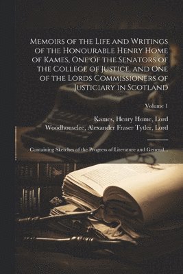 Memoirs of the Life and Writings of the Honourable Henry Home of Kames, One of the Senators of the College of Justice, and One of the Lords Commissioners of Justiciary in Scotland 1